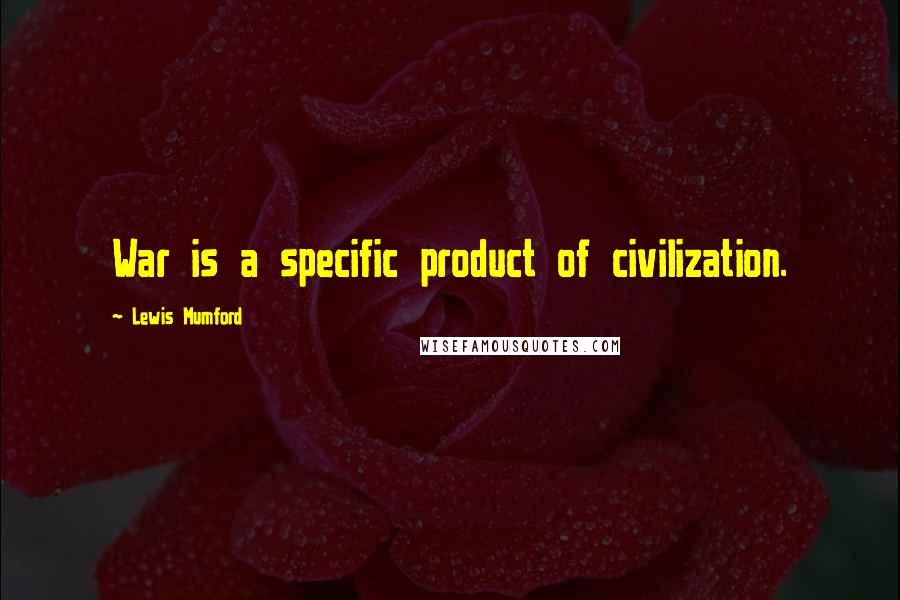 Lewis Mumford Quotes: War is a specific product of civilization.