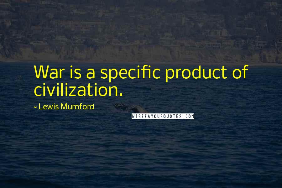 Lewis Mumford Quotes: War is a specific product of civilization.