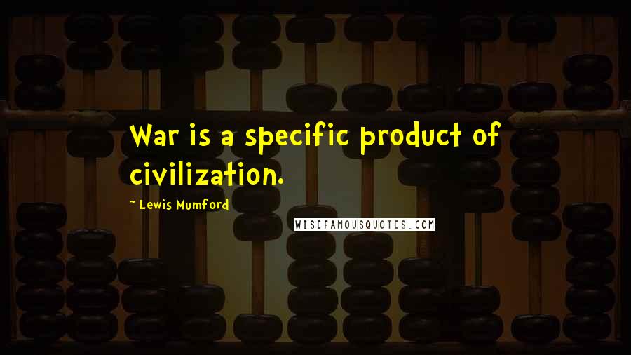 Lewis Mumford Quotes: War is a specific product of civilization.