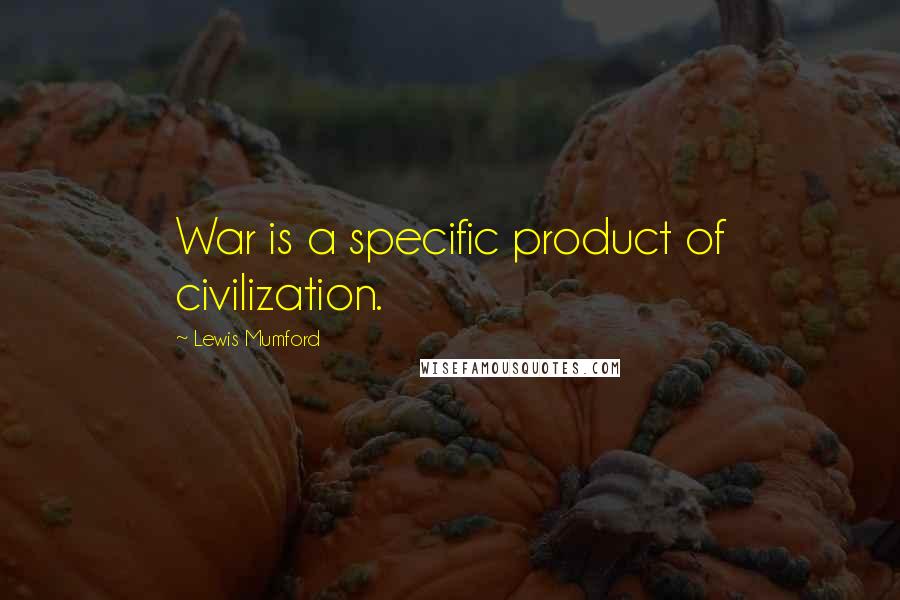 Lewis Mumford Quotes: War is a specific product of civilization.