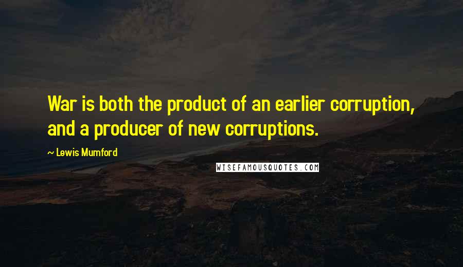 Lewis Mumford Quotes: War is both the product of an earlier corruption, and a producer of new corruptions.