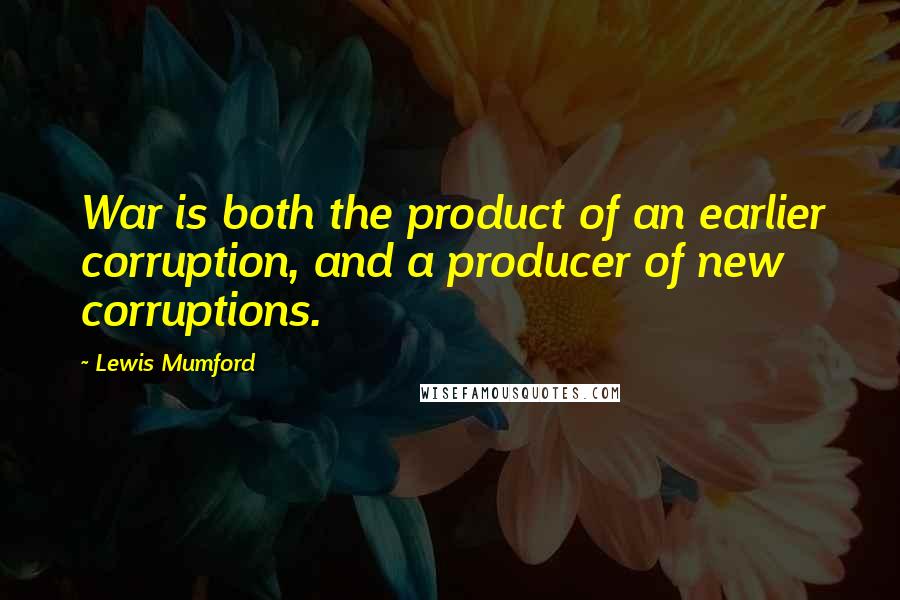 Lewis Mumford Quotes: War is both the product of an earlier corruption, and a producer of new corruptions.
