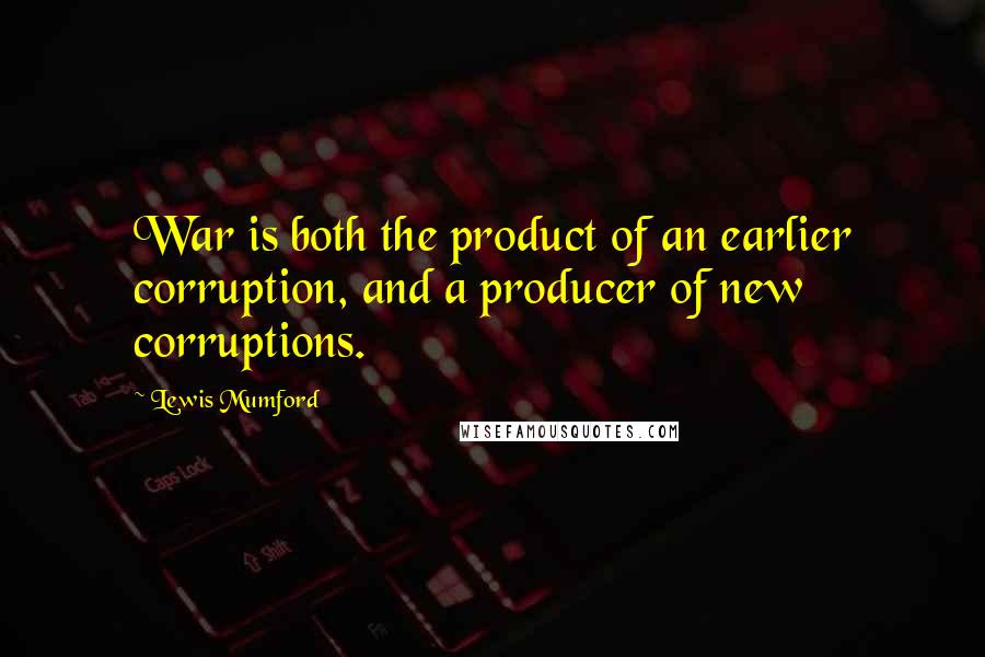 Lewis Mumford Quotes: War is both the product of an earlier corruption, and a producer of new corruptions.