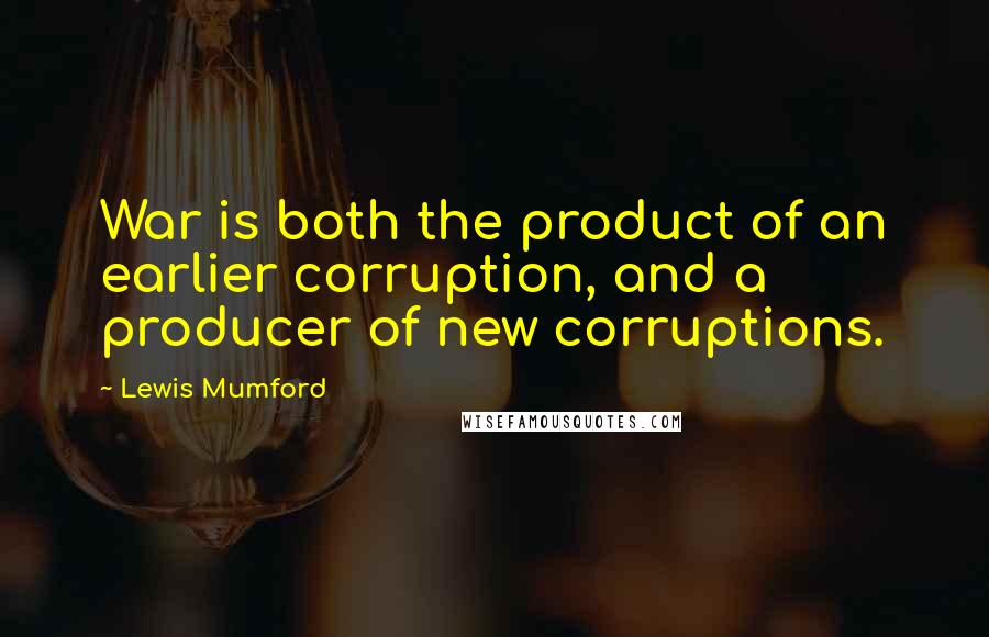 Lewis Mumford Quotes: War is both the product of an earlier corruption, and a producer of new corruptions.