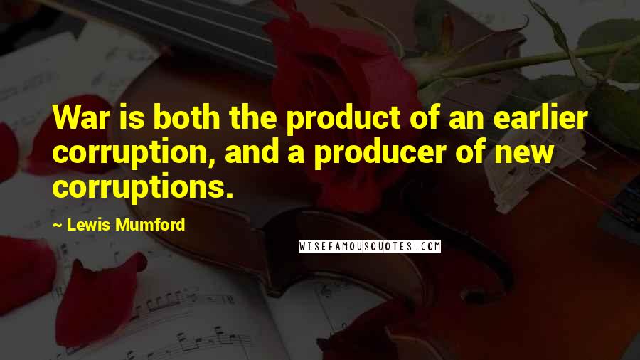 Lewis Mumford Quotes: War is both the product of an earlier corruption, and a producer of new corruptions.