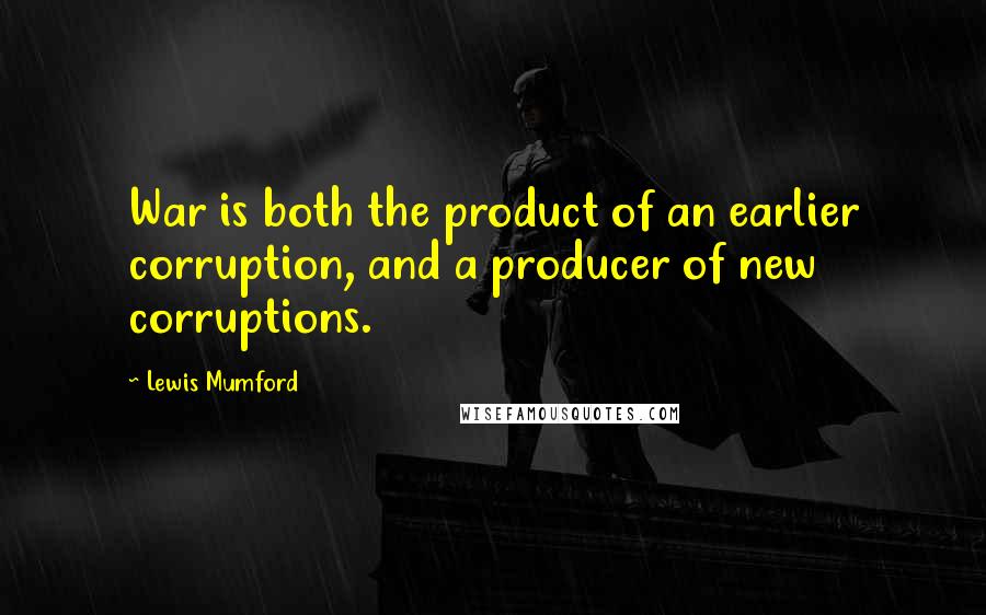 Lewis Mumford Quotes: War is both the product of an earlier corruption, and a producer of new corruptions.
