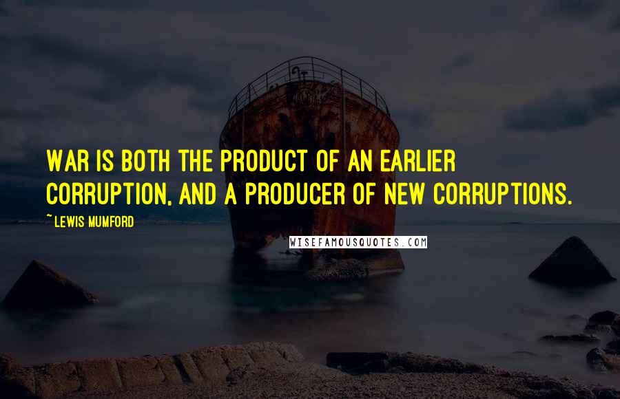 Lewis Mumford Quotes: War is both the product of an earlier corruption, and a producer of new corruptions.