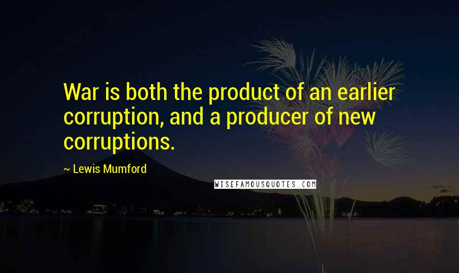 Lewis Mumford Quotes: War is both the product of an earlier corruption, and a producer of new corruptions.
