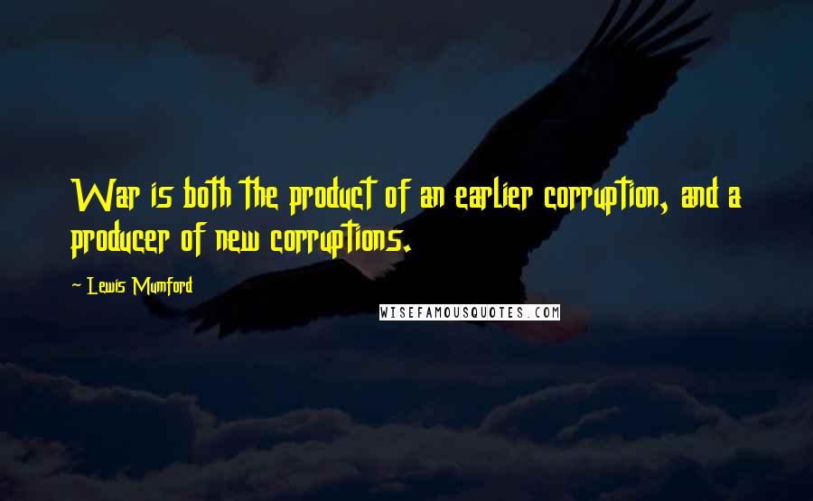 Lewis Mumford Quotes: War is both the product of an earlier corruption, and a producer of new corruptions.