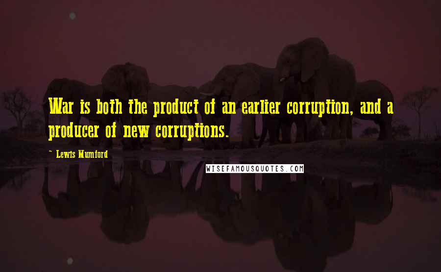 Lewis Mumford Quotes: War is both the product of an earlier corruption, and a producer of new corruptions.