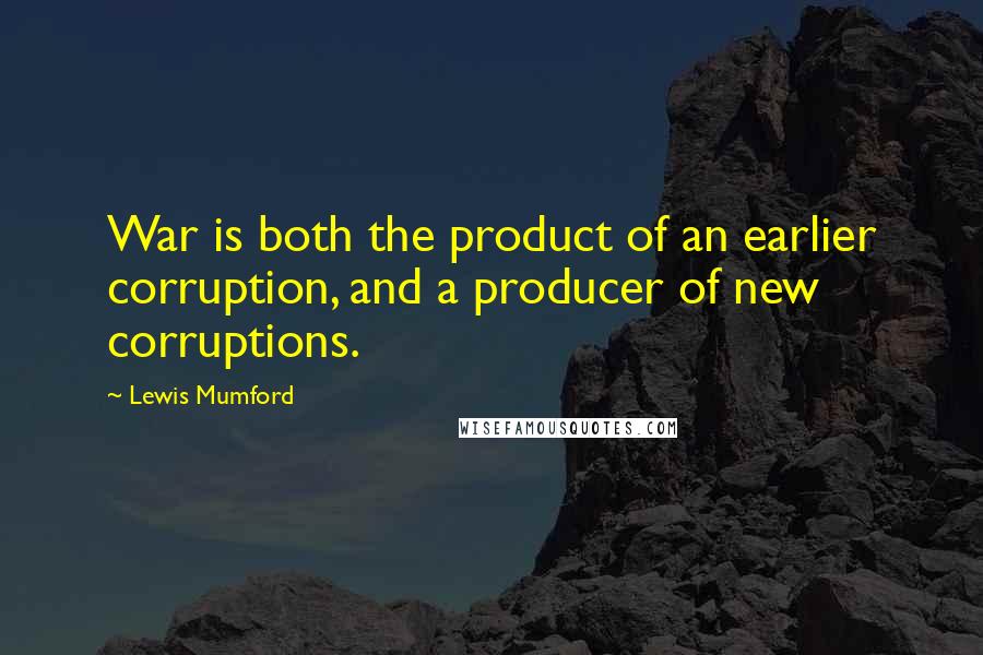Lewis Mumford Quotes: War is both the product of an earlier corruption, and a producer of new corruptions.