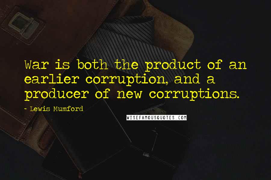 Lewis Mumford Quotes: War is both the product of an earlier corruption, and a producer of new corruptions.