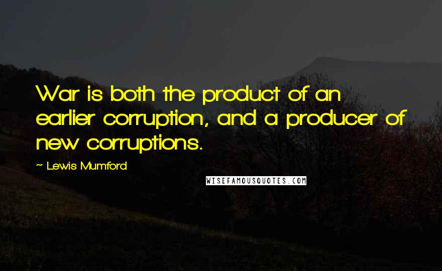 Lewis Mumford Quotes: War is both the product of an earlier corruption, and a producer of new corruptions.