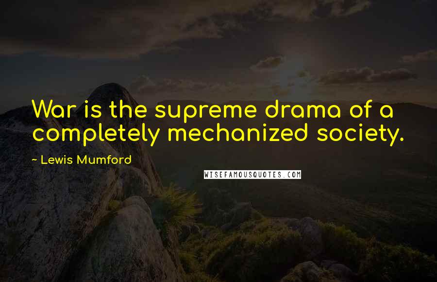 Lewis Mumford Quotes: War is the supreme drama of a completely mechanized society.