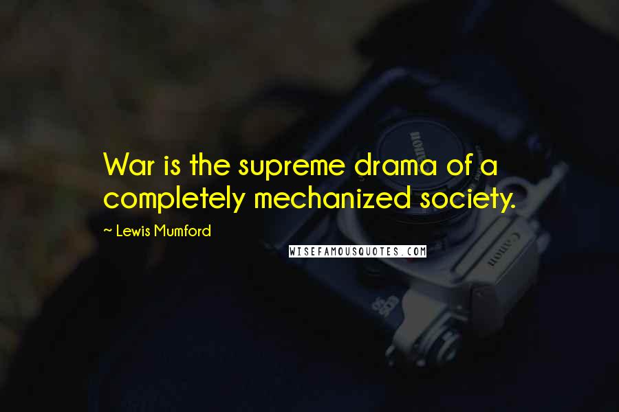 Lewis Mumford Quotes: War is the supreme drama of a completely mechanized society.