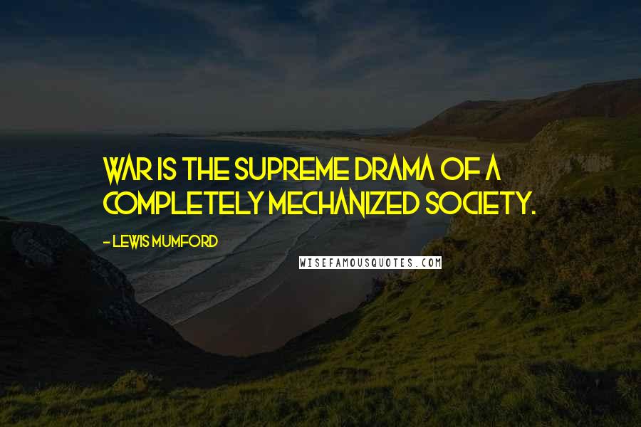 Lewis Mumford Quotes: War is the supreme drama of a completely mechanized society.