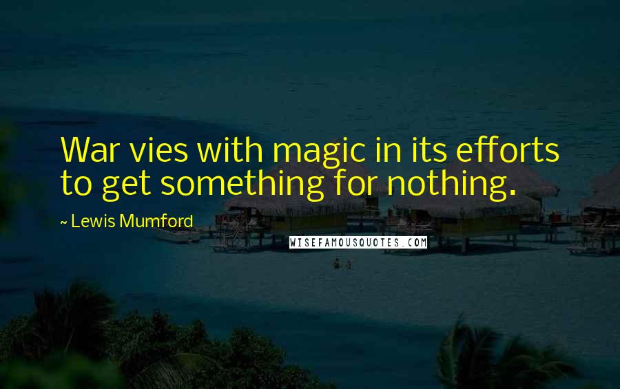 Lewis Mumford Quotes: War vies with magic in its efforts to get something for nothing.