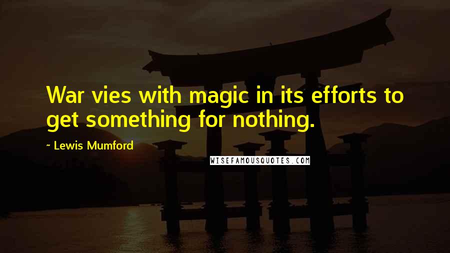 Lewis Mumford Quotes: War vies with magic in its efforts to get something for nothing.