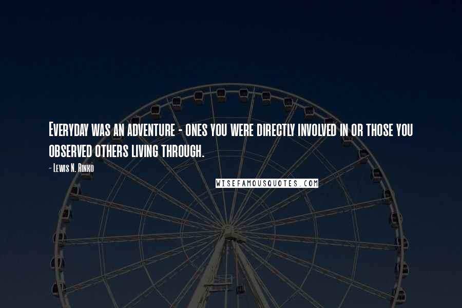 Lewis N. Rinko Quotes: Everyday was an adventure - ones you were directly involved in or those you observed others living through.