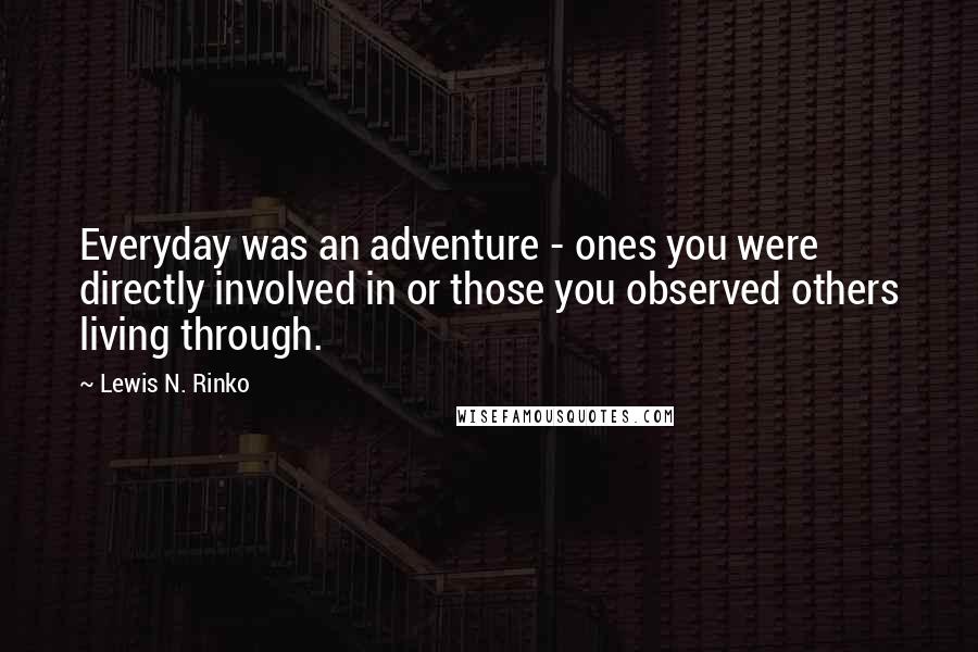 Lewis N. Rinko Quotes: Everyday was an adventure - ones you were directly involved in or those you observed others living through.