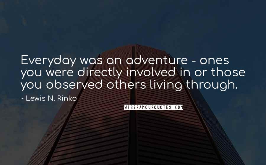 Lewis N. Rinko Quotes: Everyday was an adventure - ones you were directly involved in or those you observed others living through.