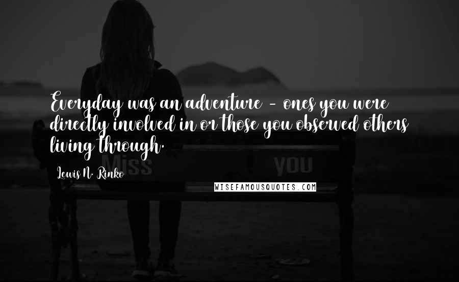 Lewis N. Rinko Quotes: Everyday was an adventure - ones you were directly involved in or those you observed others living through.