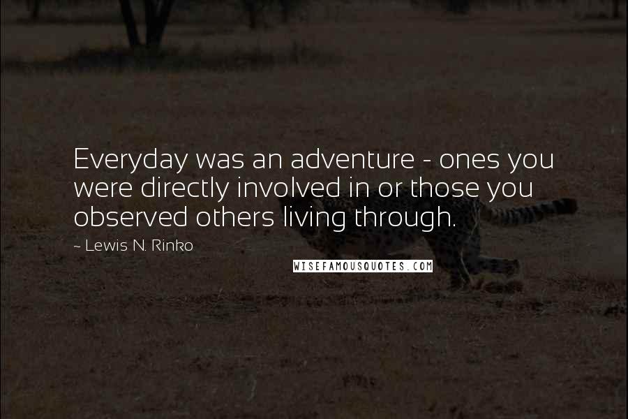 Lewis N. Rinko Quotes: Everyday was an adventure - ones you were directly involved in or those you observed others living through.