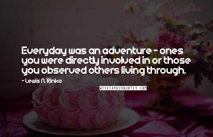Lewis N. Rinko Quotes: Everyday was an adventure - ones you were directly involved in or those you observed others living through.