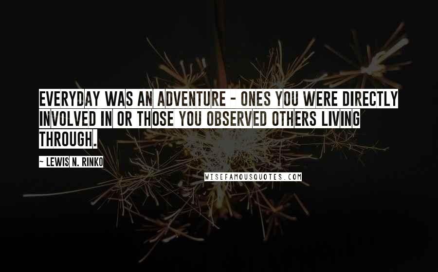 Lewis N. Rinko Quotes: Everyday was an adventure - ones you were directly involved in or those you observed others living through.