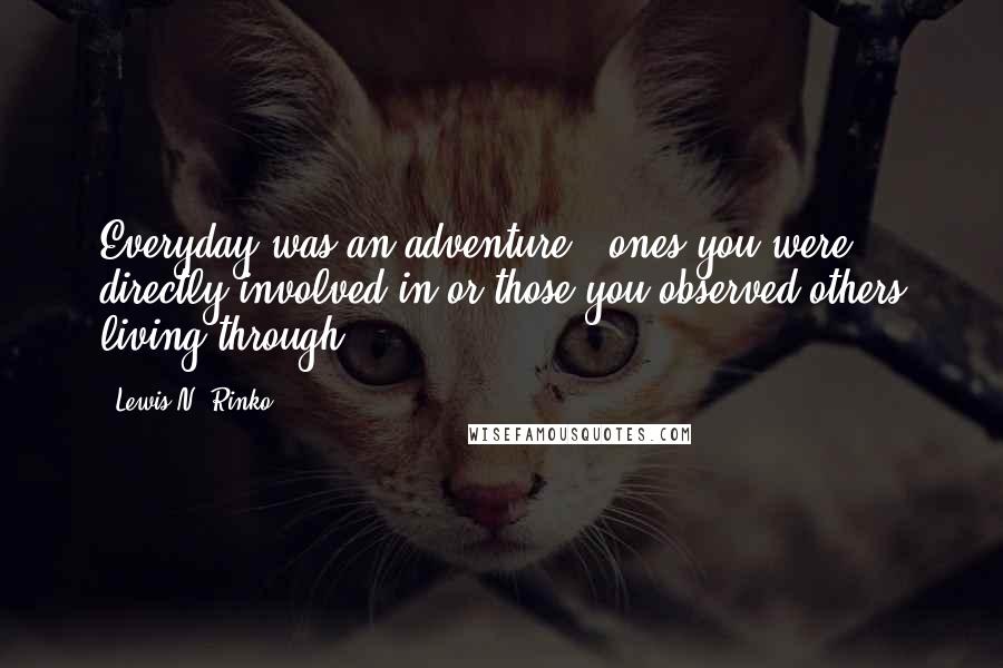 Lewis N. Rinko Quotes: Everyday was an adventure - ones you were directly involved in or those you observed others living through.
