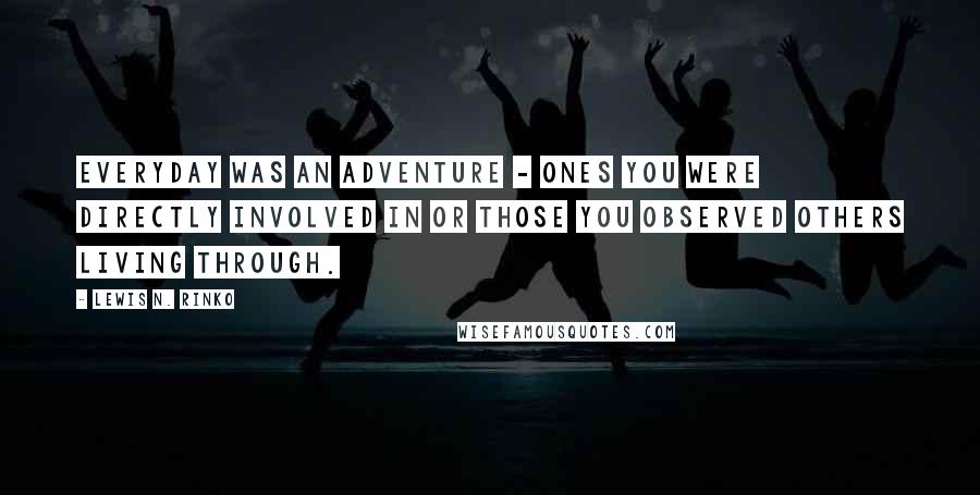 Lewis N. Rinko Quotes: Everyday was an adventure - ones you were directly involved in or those you observed others living through.