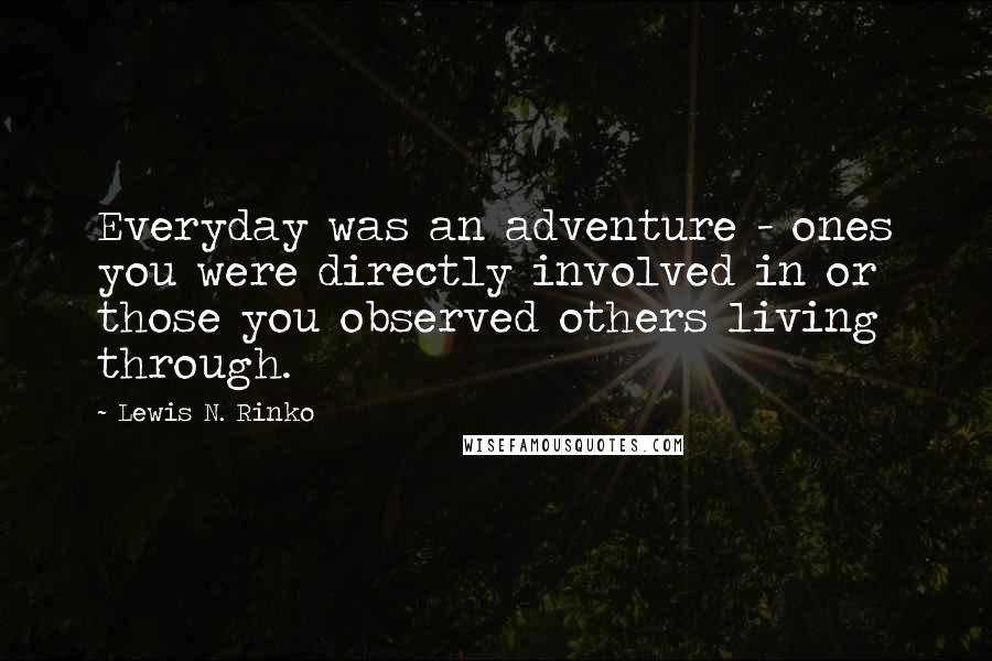 Lewis N. Rinko Quotes: Everyday was an adventure - ones you were directly involved in or those you observed others living through.