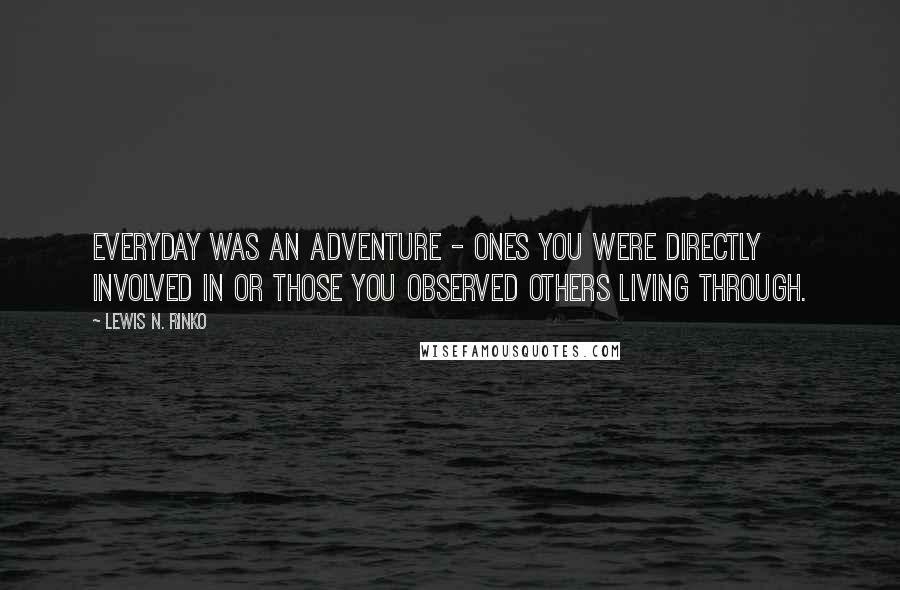 Lewis N. Rinko Quotes: Everyday was an adventure - ones you were directly involved in or those you observed others living through.