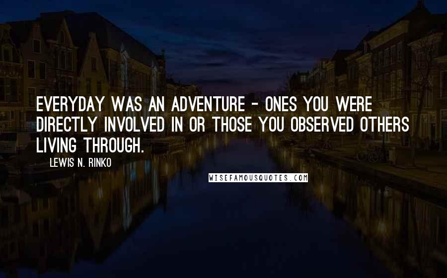 Lewis N. Rinko Quotes: Everyday was an adventure - ones you were directly involved in or those you observed others living through.