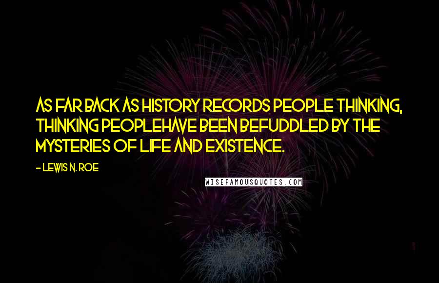 Lewis N. Roe Quotes: As far back as history records people thinking, thinking peoplehave been befuddled by the mysteries of life and existence.