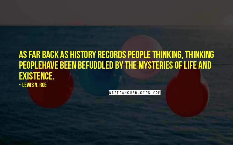 Lewis N. Roe Quotes: As far back as history records people thinking, thinking peoplehave been befuddled by the mysteries of life and existence.