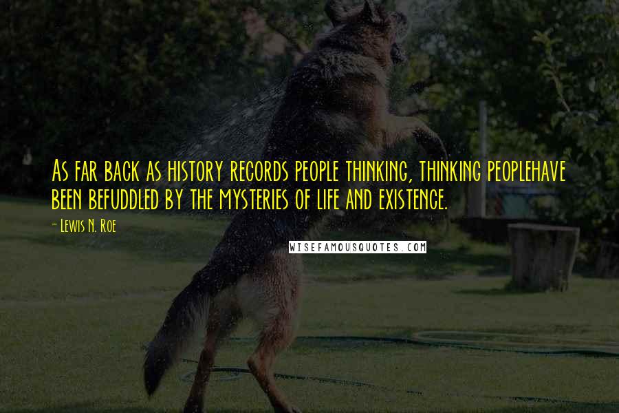 Lewis N. Roe Quotes: As far back as history records people thinking, thinking peoplehave been befuddled by the mysteries of life and existence.