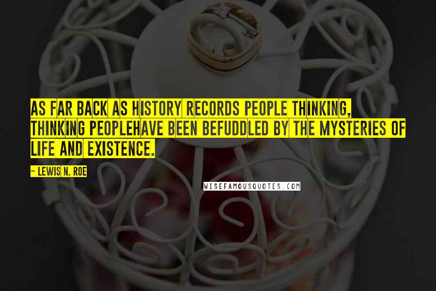 Lewis N. Roe Quotes: As far back as history records people thinking, thinking peoplehave been befuddled by the mysteries of life and existence.