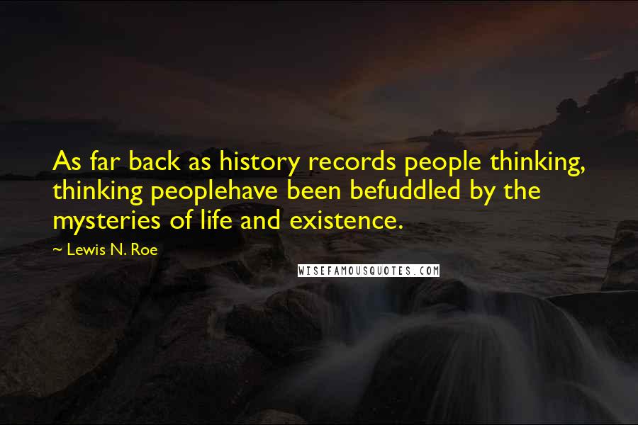 Lewis N. Roe Quotes: As far back as history records people thinking, thinking peoplehave been befuddled by the mysteries of life and existence.