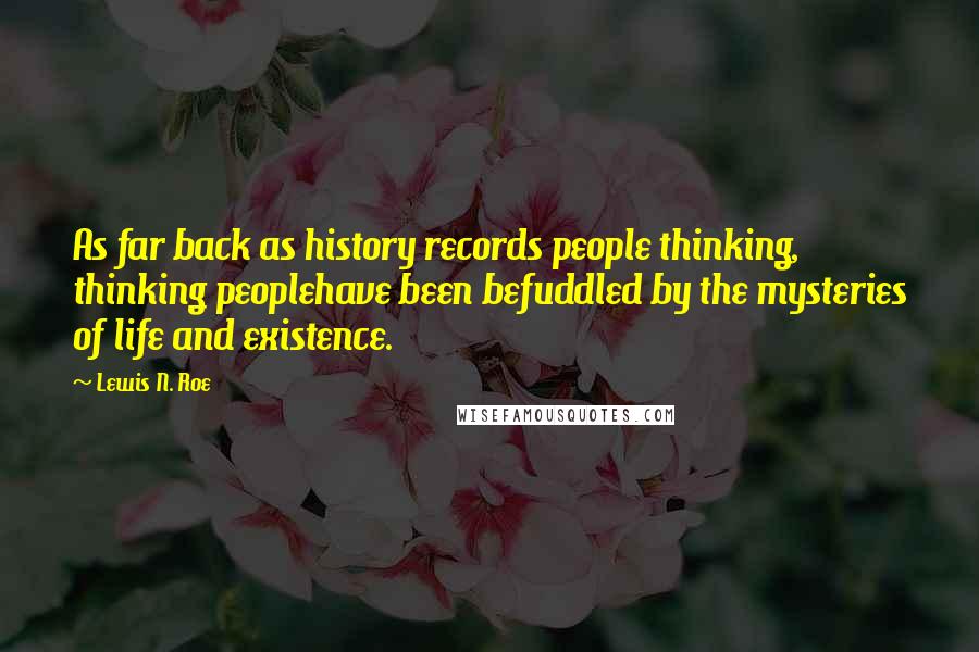 Lewis N. Roe Quotes: As far back as history records people thinking, thinking peoplehave been befuddled by the mysteries of life and existence.