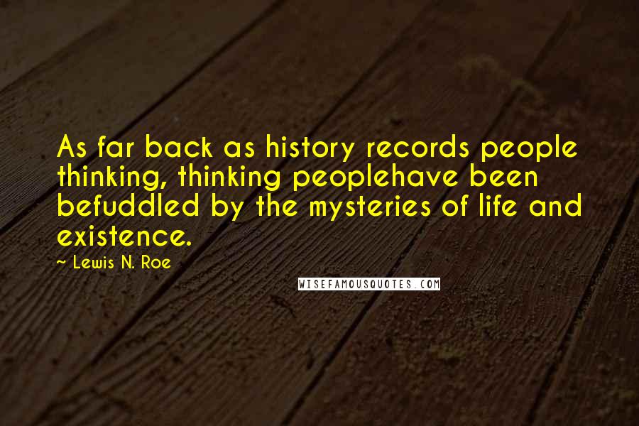 Lewis N. Roe Quotes: As far back as history records people thinking, thinking peoplehave been befuddled by the mysteries of life and existence.