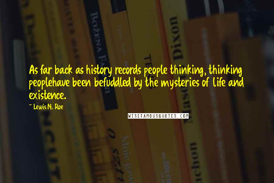 Lewis N. Roe Quotes: As far back as history records people thinking, thinking peoplehave been befuddled by the mysteries of life and existence.