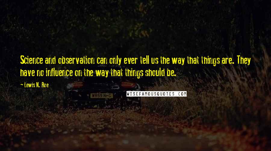 Lewis N. Roe Quotes: Science and observation can only ever tell us the way that things are. They have no influence on the way that things should be.