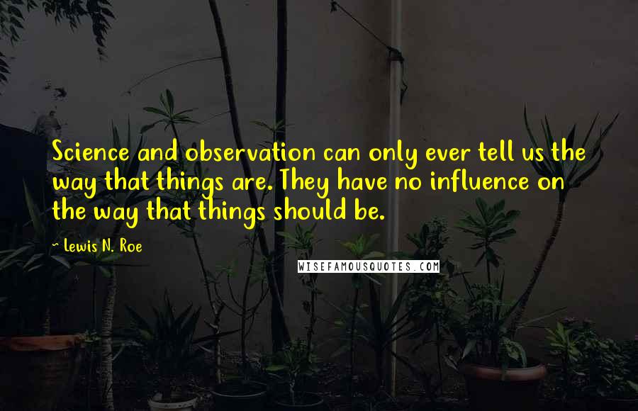 Lewis N. Roe Quotes: Science and observation can only ever tell us the way that things are. They have no influence on the way that things should be.