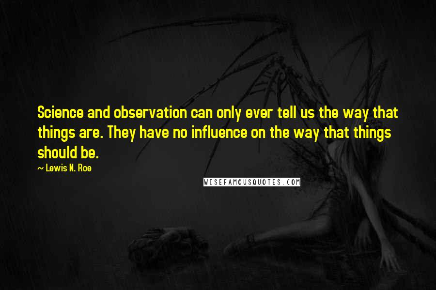 Lewis N. Roe Quotes: Science and observation can only ever tell us the way that things are. They have no influence on the way that things should be.