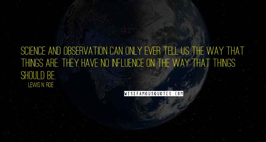 Lewis N. Roe Quotes: Science and observation can only ever tell us the way that things are. They have no influence on the way that things should be.