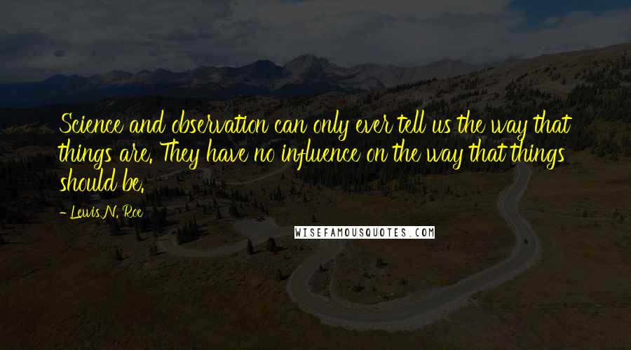 Lewis N. Roe Quotes: Science and observation can only ever tell us the way that things are. They have no influence on the way that things should be.