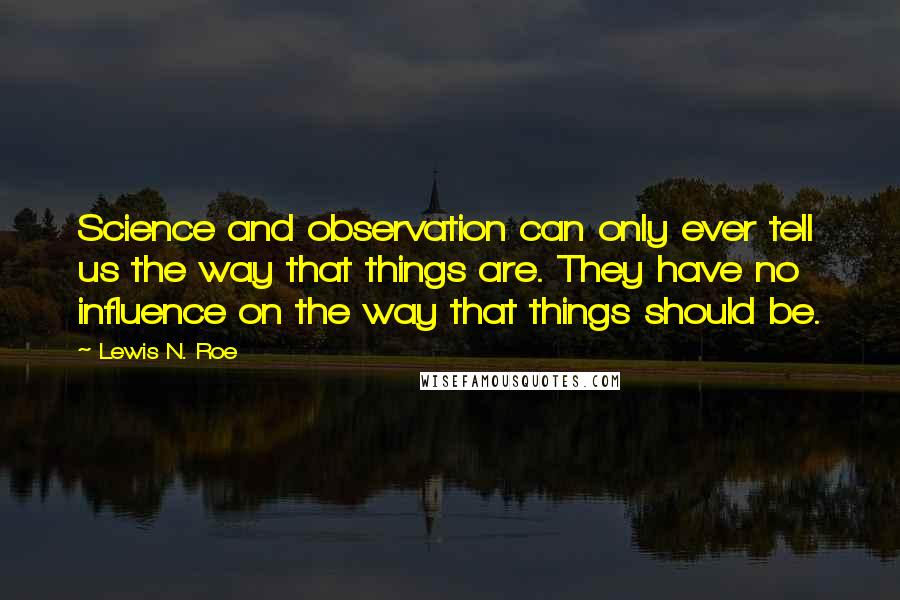 Lewis N. Roe Quotes: Science and observation can only ever tell us the way that things are. They have no influence on the way that things should be.