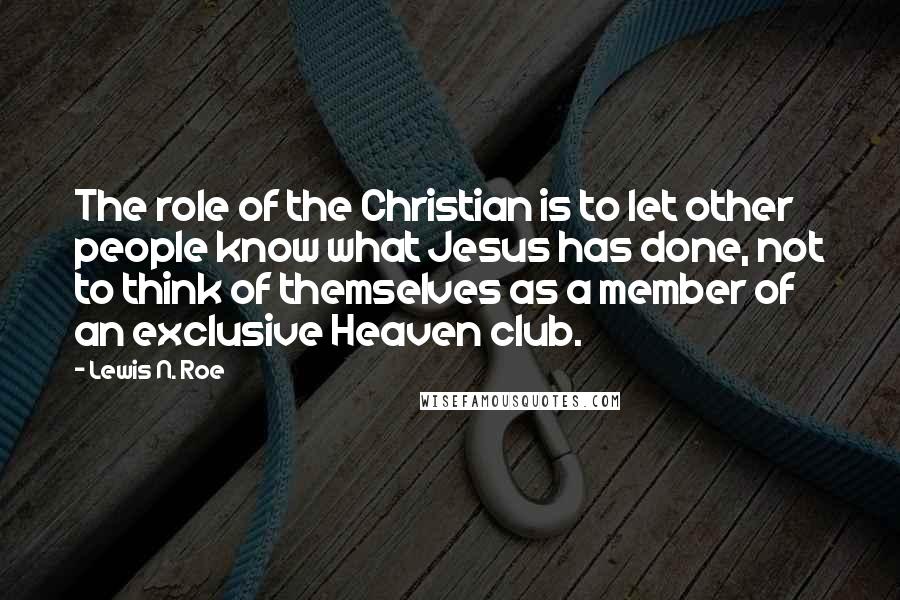 Lewis N. Roe Quotes: The role of the Christian is to let other people know what Jesus has done, not to think of themselves as a member of an exclusive Heaven club.