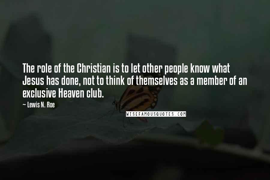 Lewis N. Roe Quotes: The role of the Christian is to let other people know what Jesus has done, not to think of themselves as a member of an exclusive Heaven club.